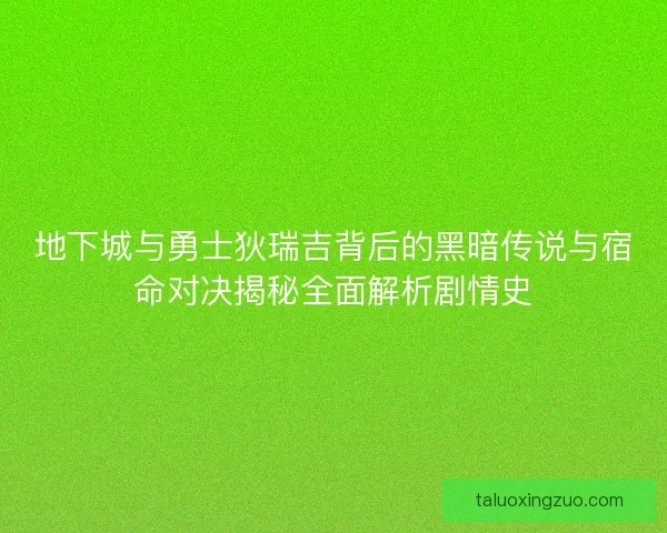 地下城与勇士狄瑞吉背后的黑暗传说与宿命对决揭秘全面解析剧情史