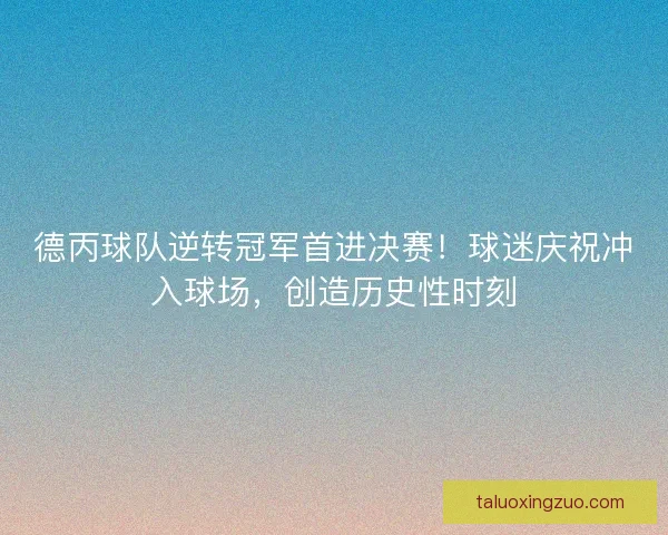 德丙球队逆转冠军首进决赛!球迷庆祝冲入球场,创造历史性时刻 德丙球队逆转冠军首进决赛!球迷庆祝冲入球场,创造历史性时刻