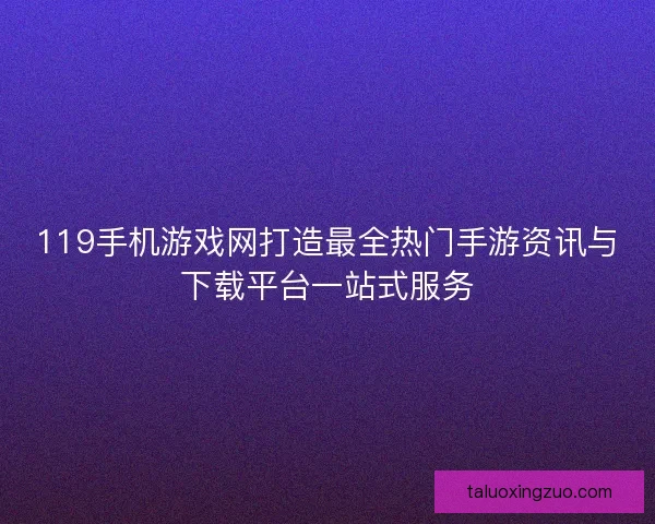 119手机游戏网打造最全热门手游资讯与下载平台一站式服务 119手机游戏网打造最全热门手游资讯与下载平台一站式服务