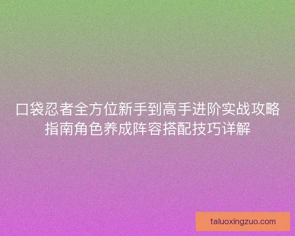 口袋忍者全方位新手到高手进阶实战攻略指南角色养成阵容搭配技巧详解