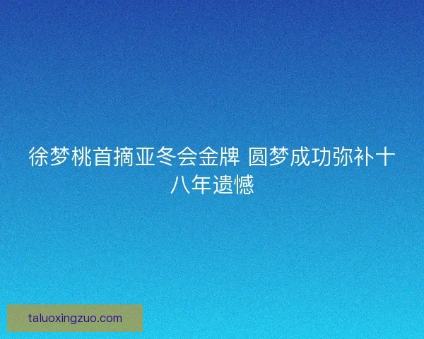 徐梦桃首摘亚冬会金牌 圆梦成功弥补十八年遗憾 徐梦桃首摘亚冬会金牌 圆梦成功弥补十八年遗憾