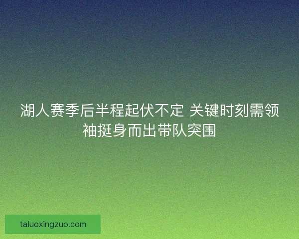 湖人赛季后半程起伏不定 关键时刻需领袖挺身而出带队突围