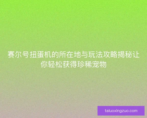 赛尔号扭蛋机的所在地与玩法攻略揭秘让你轻松获得珍稀宠物
