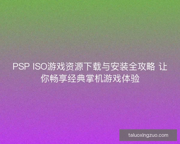 PSP ISO游戏资源下载与安装全攻略 让你畅享经典掌机游戏体验