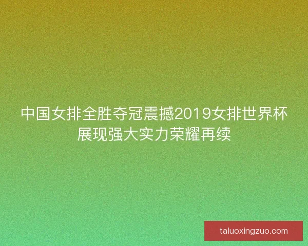 中国女排全胜夺冠震撼2019女排世界杯展现强大实力荣耀再续