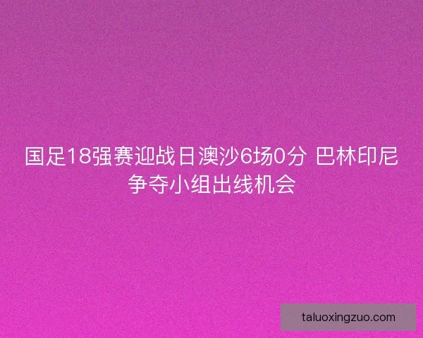 国足18强赛迎战日澳沙6场0分 巴林印尼争夺小组出线机会