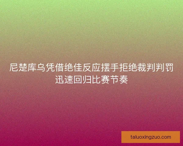 尼楚库乌凭借绝佳反应摆手拒绝裁判判罚迅速回归比赛节奏 尼楚库乌凭借绝佳反应摆手拒绝裁判判罚迅速回归比赛节奏
