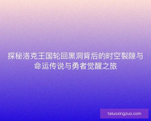 探秘洛克王国轮回黑洞背后的时空裂隙与命运传说与勇者觉醒之旅 探秘洛克王国轮回黑洞背后的时空裂隙与命运传说与勇者觉醒之旅