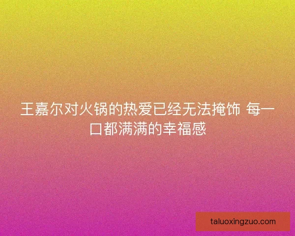 王嘉尔对火锅的热爱已经无法掩饰 每一口都满满的幸福感 王嘉尔对火锅的热爱已经无法掩饰 每一口都满满的幸福感