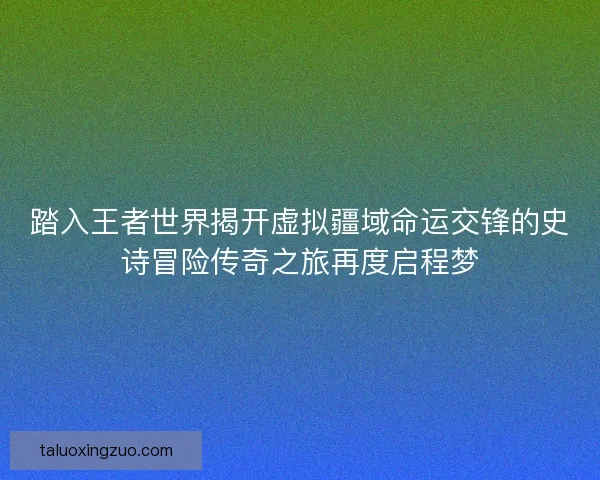踏入王者世界揭开虚拟疆域命运交锋的史诗冒险传奇之旅再度启程梦 踏入王者世界揭开虚拟疆域命运交锋的史诗冒险传奇之旅再度启程梦