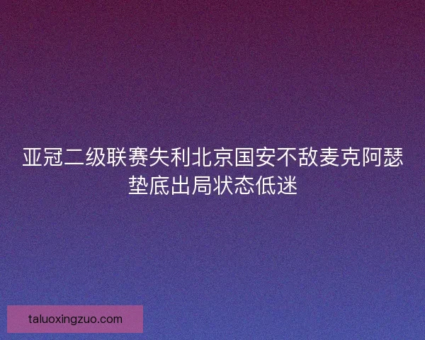 亚冠二级联赛失利北京国安不敌麦克阿瑟垫底出局状态低迷 亚冠二级联赛失利北京国安不敌麦克阿瑟垫底出局状态低迷