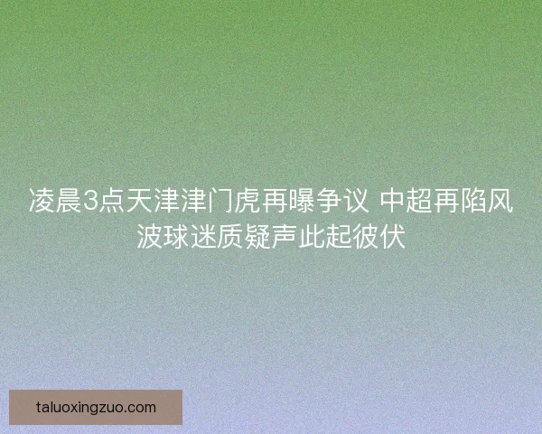 凌晨3点天津津门虎再曝争议 中超再陷风波球迷质疑声此起彼伏 凌晨3点天津津门虎再曝争议 中超再陷风波球迷质疑声此起彼伏
