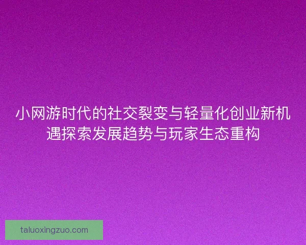 小网游时代的社交裂变与轻量化创业新机遇探索发展趋势与玩家生态重构 小网游时代的社交裂变与轻量化创业新机遇探索发展趋势与玩家生态重构