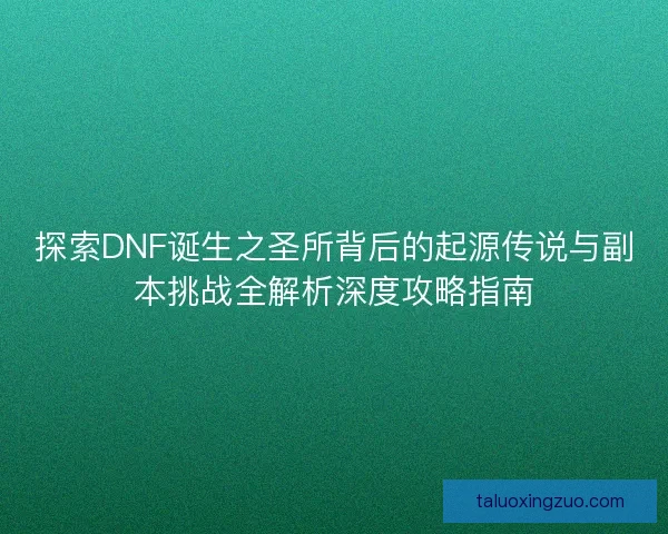 探索DNF诞生之圣所背后的起源传说与副本挑战全解析深度攻略指南