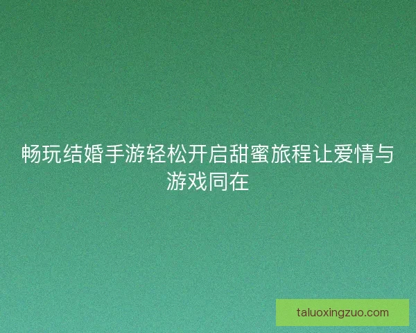 畅玩结婚手游轻松开启甜蜜旅程让爱情与游戏同在