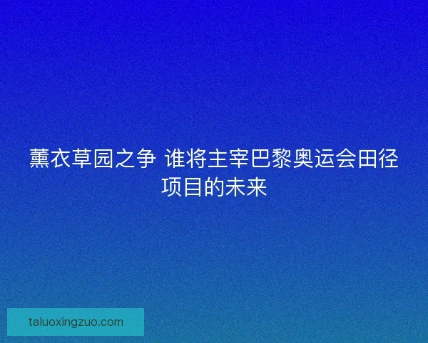 薰衣草园之争 谁将主宰巴黎奥运会田径项目的未来