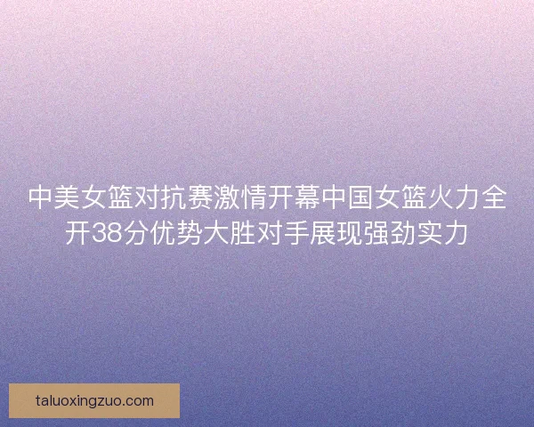 中美女篮对抗赛激情开幕中国女篮火力全开38分优势大胜对手展现强劲实力 中美女篮对抗赛激情开幕中国女篮火力全开38分优势大胜对手展现强劲实力