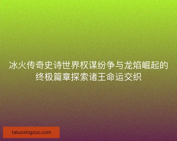 冰火传奇史诗世界权谋纷争与龙焰崛起的终极篇章探索诸王命运交织 冰火传奇史诗世界权谋纷争与龙焰崛起的终极篇章探索诸王命运交织