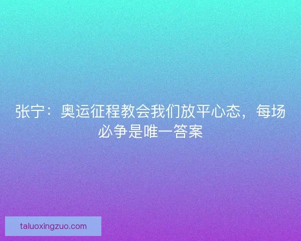 张宁：奥运征程教会我们放平心态，每场必争是唯一答案