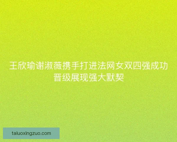 王欣瑜谢淑薇携手打进法网女双四强成功晋级展现强大默契 王欣瑜谢淑薇携手打进法网女双四强成功晋级展现强大默契