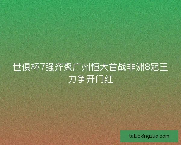 世俱杯7强齐聚广州恒大首战非洲8冠王力争开门红
