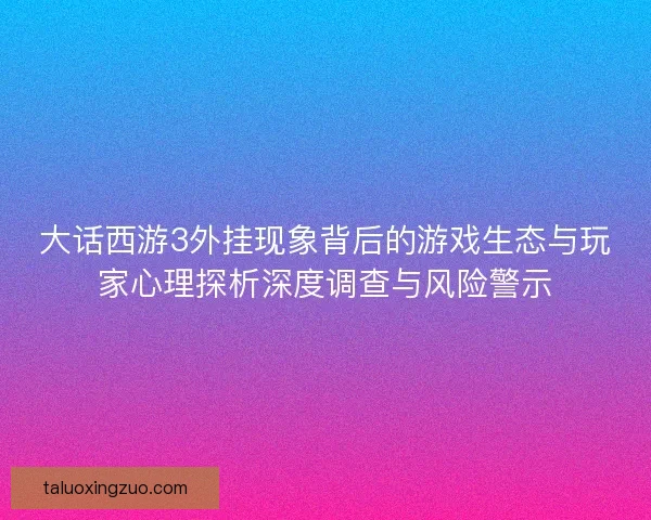 大话西游3外挂现象背后的游戏生态与玩家心理探析深度调查与风险警示 大话西游3外挂现象背后的游戏生态与玩家心理探析深度调查与风险警示