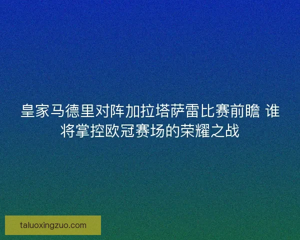 皇家马德里对阵加拉塔萨雷比赛前瞻 谁将掌控欧冠赛场的荣耀之战 皇家马德里对阵加拉塔萨雷比赛前瞻 谁将掌控欧冠赛场的荣耀之战