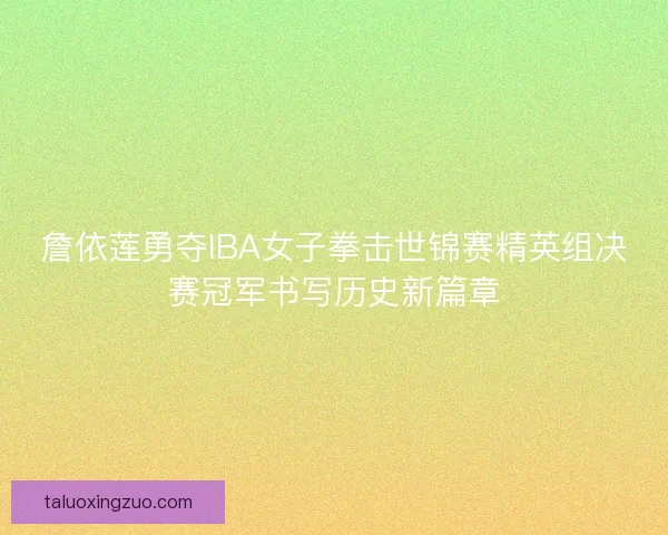 詹依莲勇夺IBA女子拳击世锦赛精英组决赛冠军书写历史新篇章
