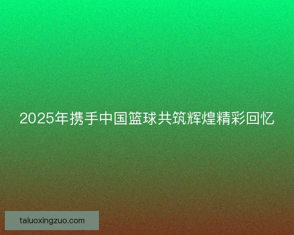2025年携手中国篮球共筑辉煌精彩回忆