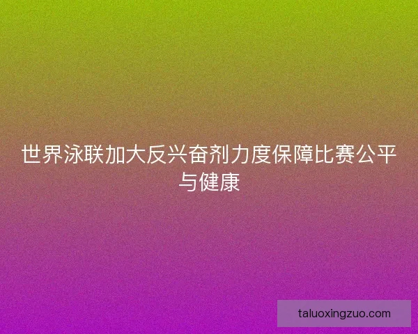 世界泳联加大反兴奋剂力度保障比赛公平与健康