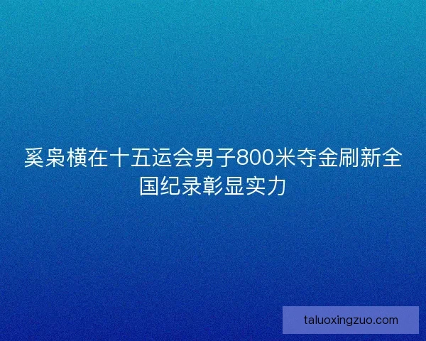 奚枭横在十五运会男子800米夺金刷新全国纪录彰显实力