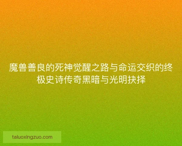 魔兽善良的死神觉醒之路与命运交织的终极史诗传奇黑暗与光明抉择
