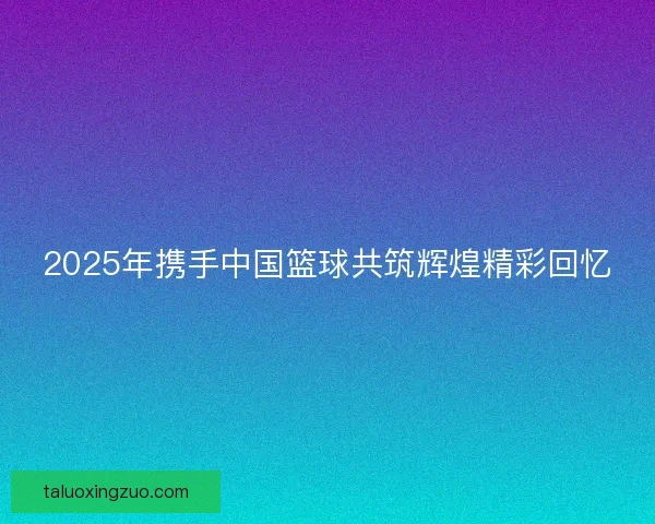 2025年携手中国篮球共筑辉煌精彩回忆