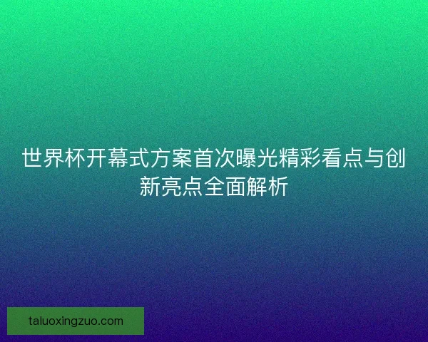 世界杯开幕式方案首次曝光精彩看点与创新亮点全面解析