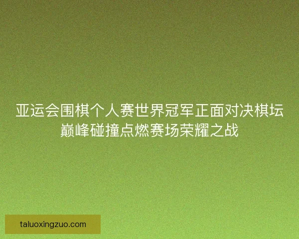 亚运会围棋个人赛世界冠军正面对决棋坛巅峰碰撞点燃赛场荣耀之战