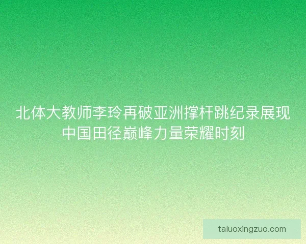 北体大教师李玲再破亚洲撑杆跳纪录展现中国田径巅峰力量荣耀时刻