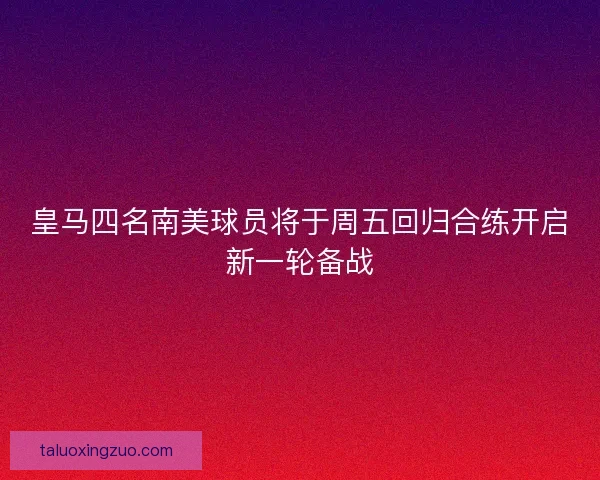 皇马四名南美球员将于周五回归合练开启新一轮备战