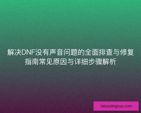 解决DNF没有声音问题的全面排查与修复指南常见原因与详细步骤解析