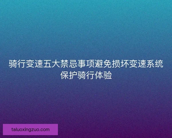 骑行变速五大禁忌事项避免损坏变速系统保护骑行体验